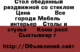 Стол обеденный раздвижной со стеклом › Цена ­ 20 000 - Все города Мебель, интерьер » Столы и стулья   . Коми респ.,Сыктывкар г.